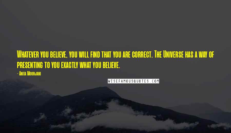 Anita Moorjani Quotes: Whatever you believe, you will find that you are correct. The Universe has a way of presenting to you exactly what you believe.
