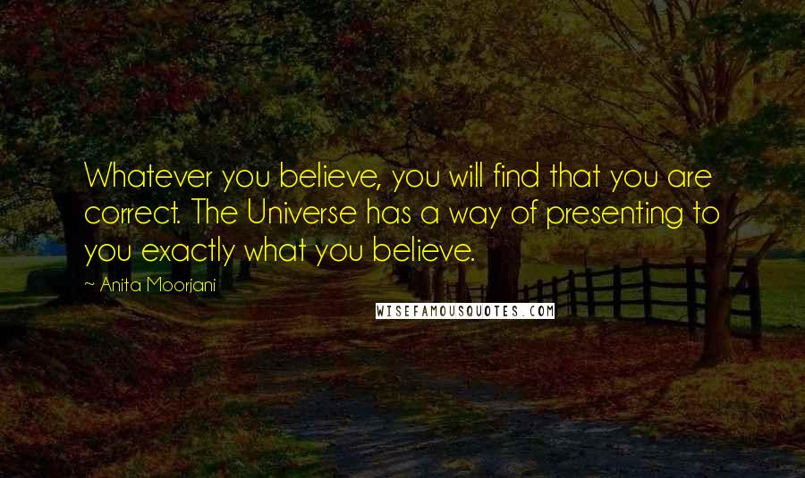 Anita Moorjani Quotes: Whatever you believe, you will find that you are correct. The Universe has a way of presenting to you exactly what you believe.