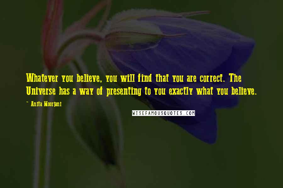 Anita Moorjani Quotes: Whatever you believe, you will find that you are correct. The Universe has a way of presenting to you exactly what you believe.