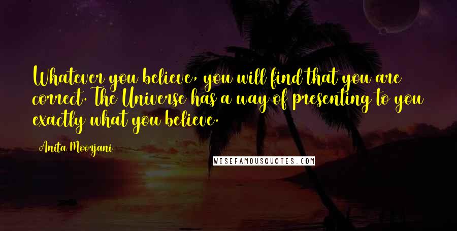 Anita Moorjani Quotes: Whatever you believe, you will find that you are correct. The Universe has a way of presenting to you exactly what you believe.