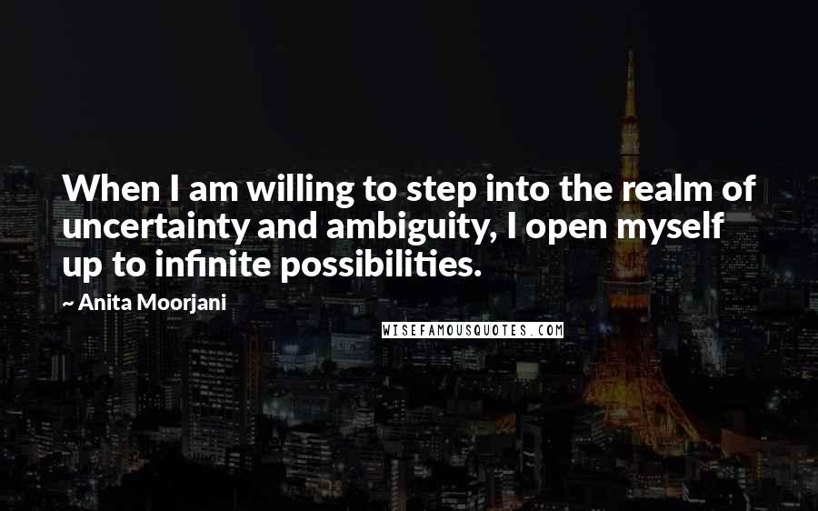 Anita Moorjani Quotes: When I am willing to step into the realm of uncertainty and ambiguity, I open myself up to infinite possibilities.