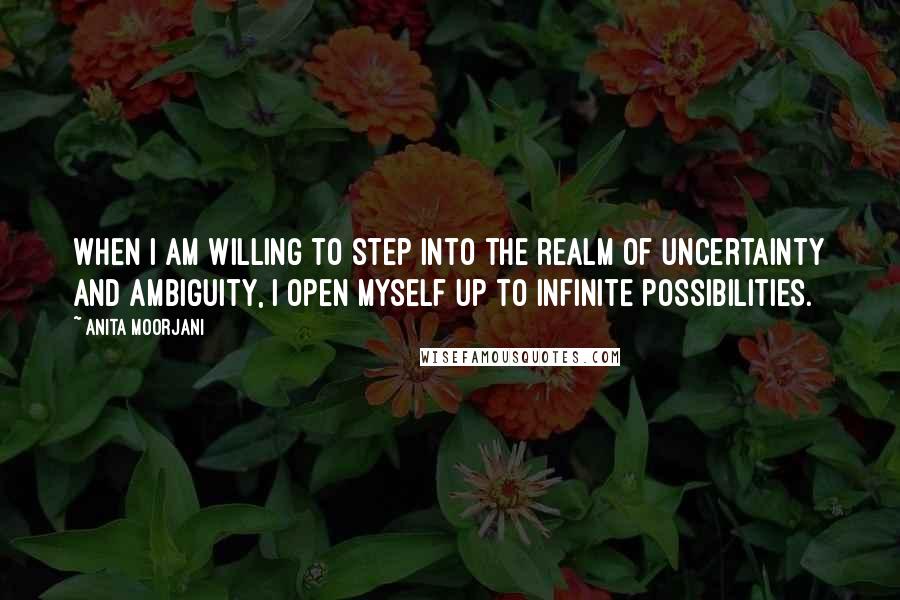 Anita Moorjani Quotes: When I am willing to step into the realm of uncertainty and ambiguity, I open myself up to infinite possibilities.