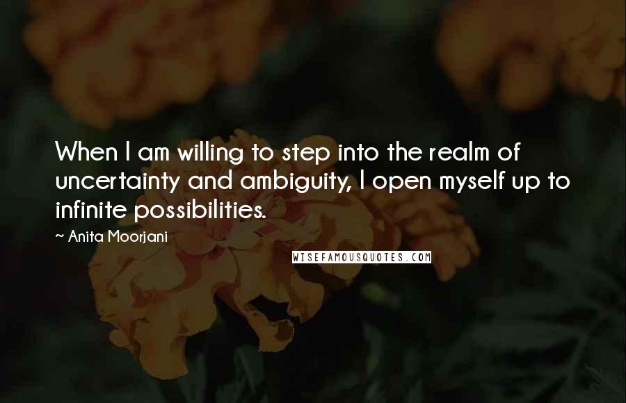 Anita Moorjani Quotes: When I am willing to step into the realm of uncertainty and ambiguity, I open myself up to infinite possibilities.