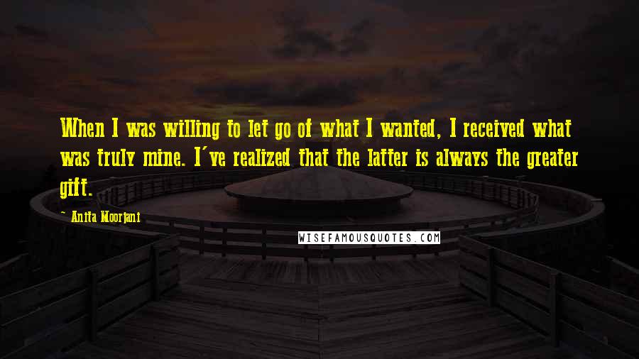 Anita Moorjani Quotes: When I was willing to let go of what I wanted, I received what was truly mine. I've realized that the latter is always the greater gift.
