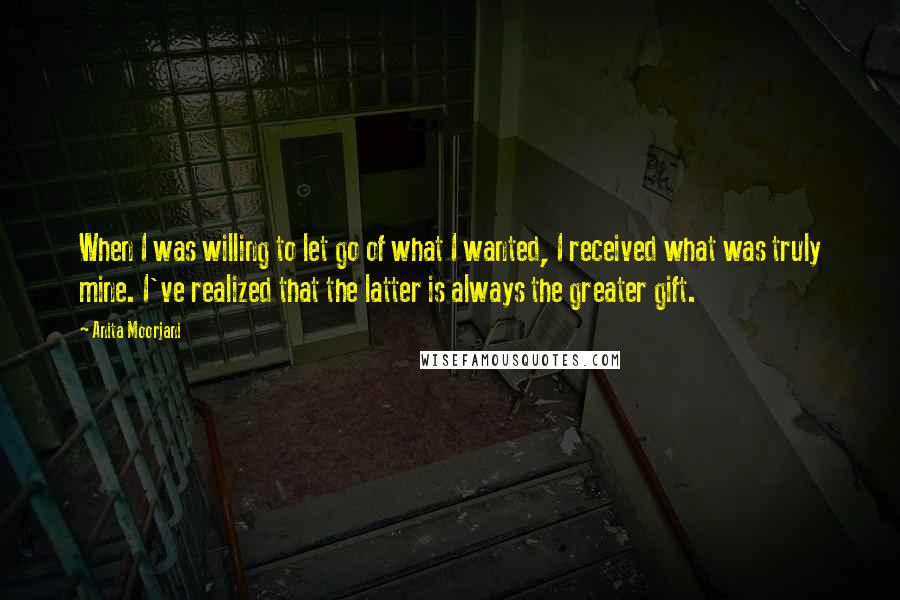 Anita Moorjani Quotes: When I was willing to let go of what I wanted, I received what was truly mine. I've realized that the latter is always the greater gift.