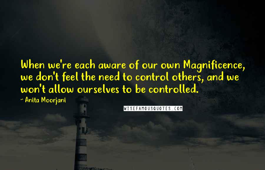 Anita Moorjani Quotes: When we're each aware of our own Magnificence, we don't feel the need to control others, and we won't allow ourselves to be controlled.