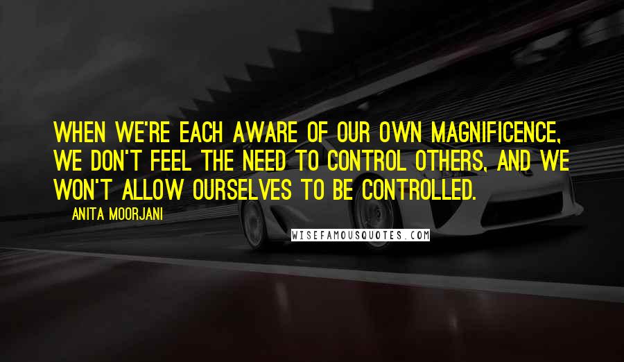 Anita Moorjani Quotes: When we're each aware of our own Magnificence, we don't feel the need to control others, and we won't allow ourselves to be controlled.