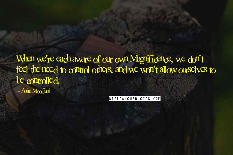 Anita Moorjani Quotes: When we're each aware of our own Magnificence, we don't feel the need to control others, and we won't allow ourselves to be controlled.