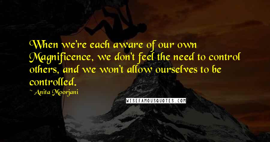 Anita Moorjani Quotes: When we're each aware of our own Magnificence, we don't feel the need to control others, and we won't allow ourselves to be controlled.