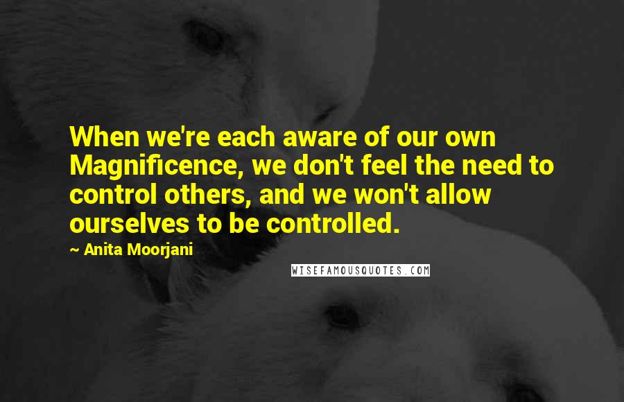 Anita Moorjani Quotes: When we're each aware of our own Magnificence, we don't feel the need to control others, and we won't allow ourselves to be controlled.