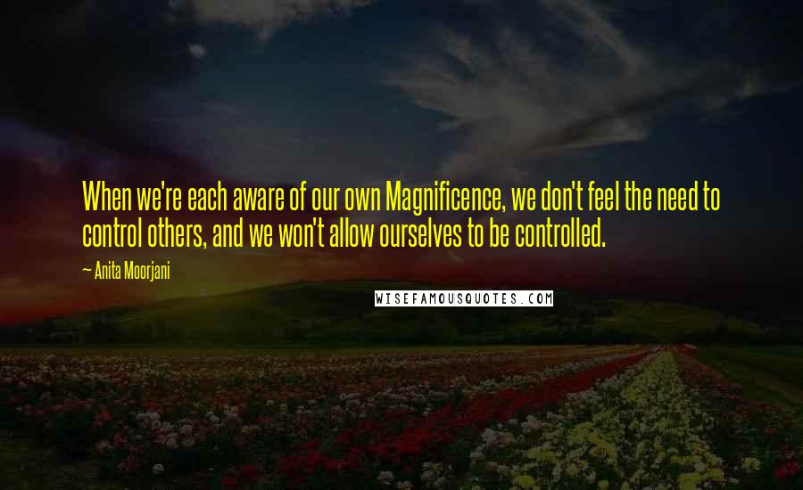 Anita Moorjani Quotes: When we're each aware of our own Magnificence, we don't feel the need to control others, and we won't allow ourselves to be controlled.