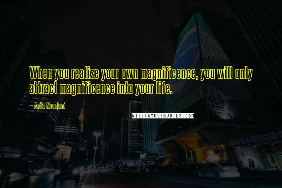 Anita Moorjani Quotes: When you realize your own magnificence, you will only attract magnificence into your life.