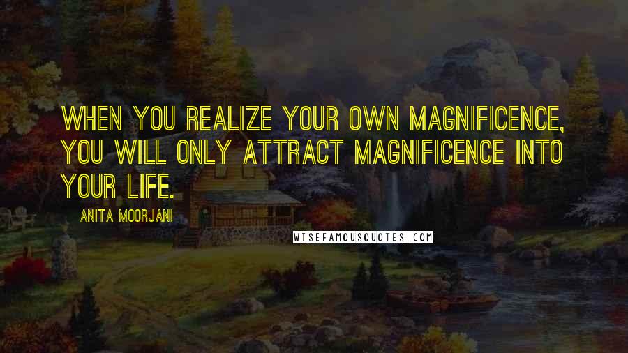 Anita Moorjani Quotes: When you realize your own magnificence, you will only attract magnificence into your life.