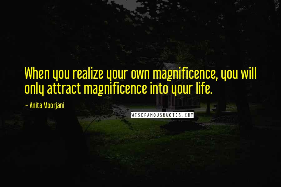 Anita Moorjani Quotes: When you realize your own magnificence, you will only attract magnificence into your life.