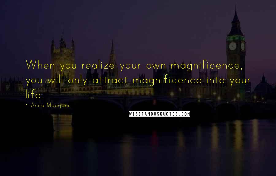 Anita Moorjani Quotes: When you realize your own magnificence, you will only attract magnificence into your life.