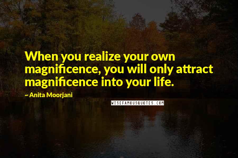 Anita Moorjani Quotes: When you realize your own magnificence, you will only attract magnificence into your life.