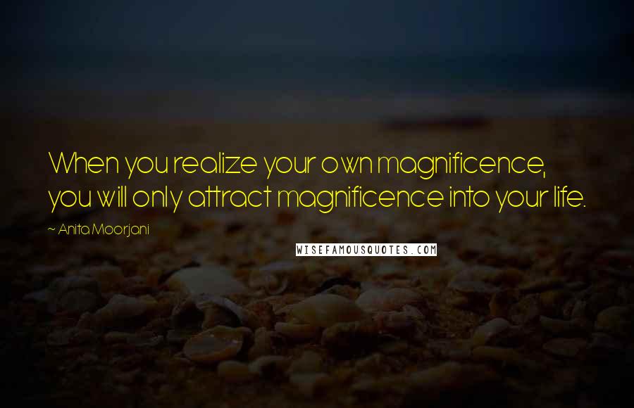 Anita Moorjani Quotes: When you realize your own magnificence, you will only attract magnificence into your life.