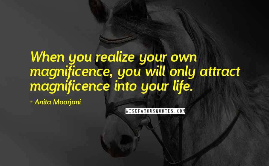 Anita Moorjani Quotes: When you realize your own magnificence, you will only attract magnificence into your life.