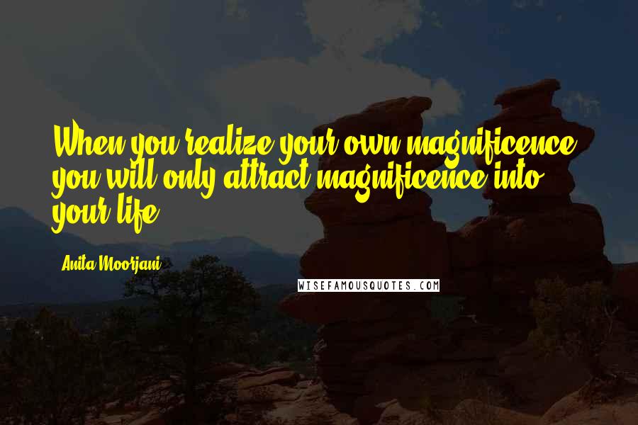 Anita Moorjani Quotes: When you realize your own magnificence, you will only attract magnificence into your life.