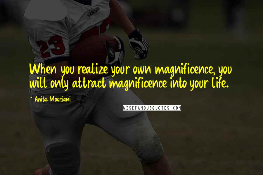 Anita Moorjani Quotes: When you realize your own magnificence, you will only attract magnificence into your life.