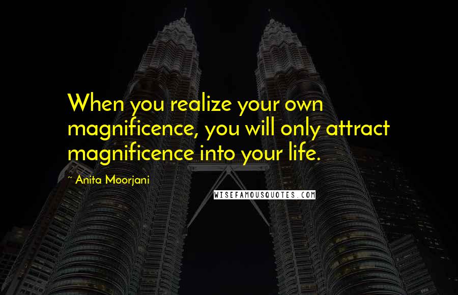 Anita Moorjani Quotes: When you realize your own magnificence, you will only attract magnificence into your life.