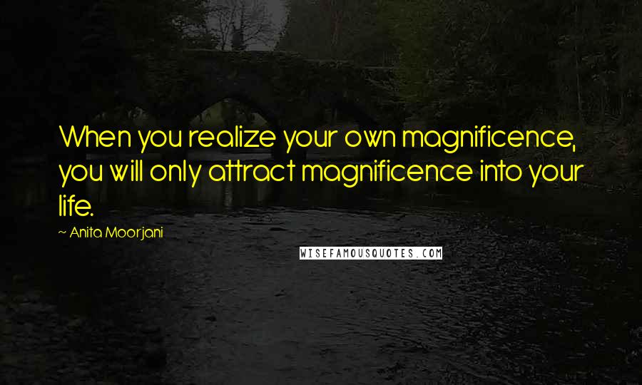 Anita Moorjani Quotes: When you realize your own magnificence, you will only attract magnificence into your life.