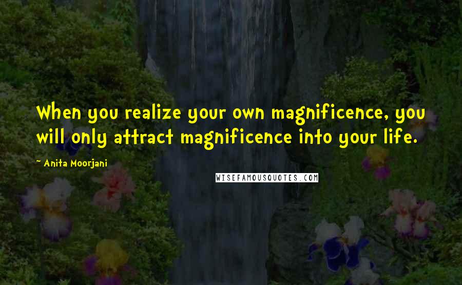 Anita Moorjani Quotes: When you realize your own magnificence, you will only attract magnificence into your life.