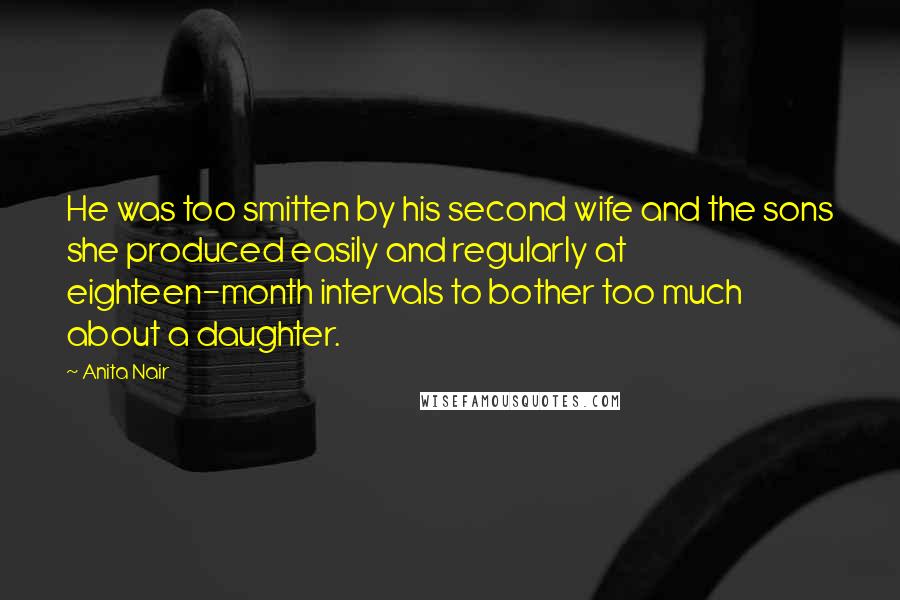 Anita Nair Quotes: He was too smitten by his second wife and the sons she produced easily and regularly at eighteen-month intervals to bother too much about a daughter.