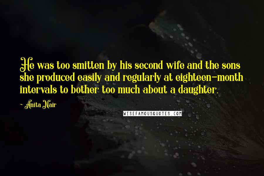 Anita Nair Quotes: He was too smitten by his second wife and the sons she produced easily and regularly at eighteen-month intervals to bother too much about a daughter.