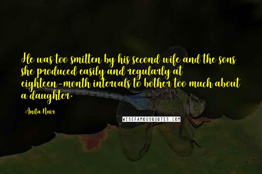 Anita Nair Quotes: He was too smitten by his second wife and the sons she produced easily and regularly at eighteen-month intervals to bother too much about a daughter.
