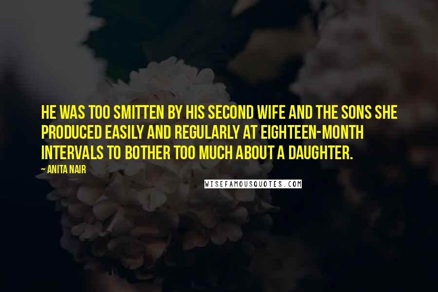 Anita Nair Quotes: He was too smitten by his second wife and the sons she produced easily and regularly at eighteen-month intervals to bother too much about a daughter.