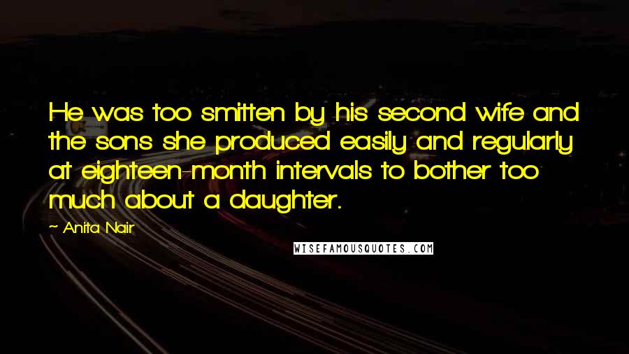 Anita Nair Quotes: He was too smitten by his second wife and the sons she produced easily and regularly at eighteen-month intervals to bother too much about a daughter.