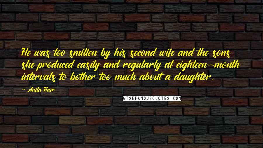 Anita Nair Quotes: He was too smitten by his second wife and the sons she produced easily and regularly at eighteen-month intervals to bother too much about a daughter.