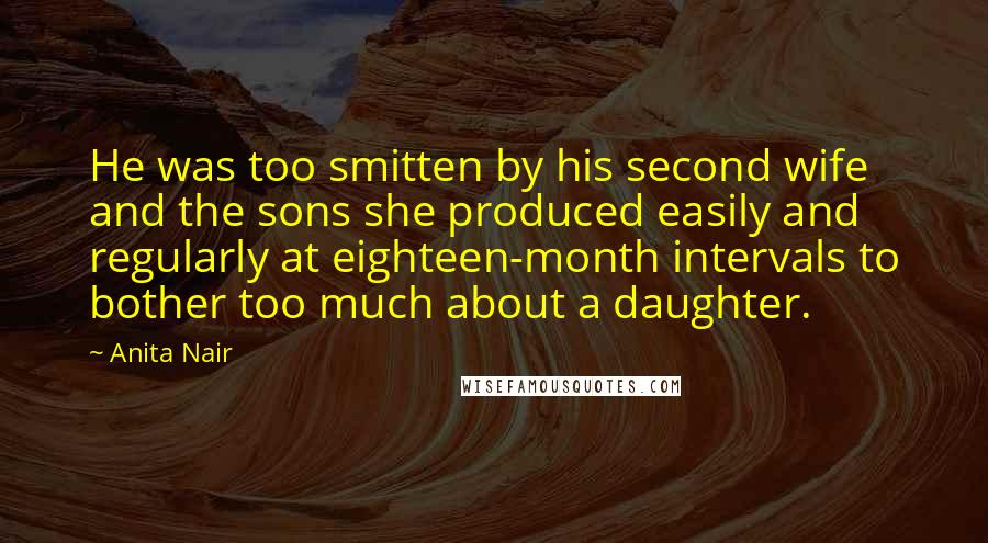 Anita Nair Quotes: He was too smitten by his second wife and the sons she produced easily and regularly at eighteen-month intervals to bother too much about a daughter.