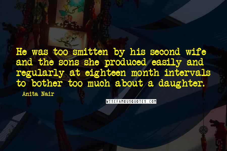 Anita Nair Quotes: He was too smitten by his second wife and the sons she produced easily and regularly at eighteen-month intervals to bother too much about a daughter.