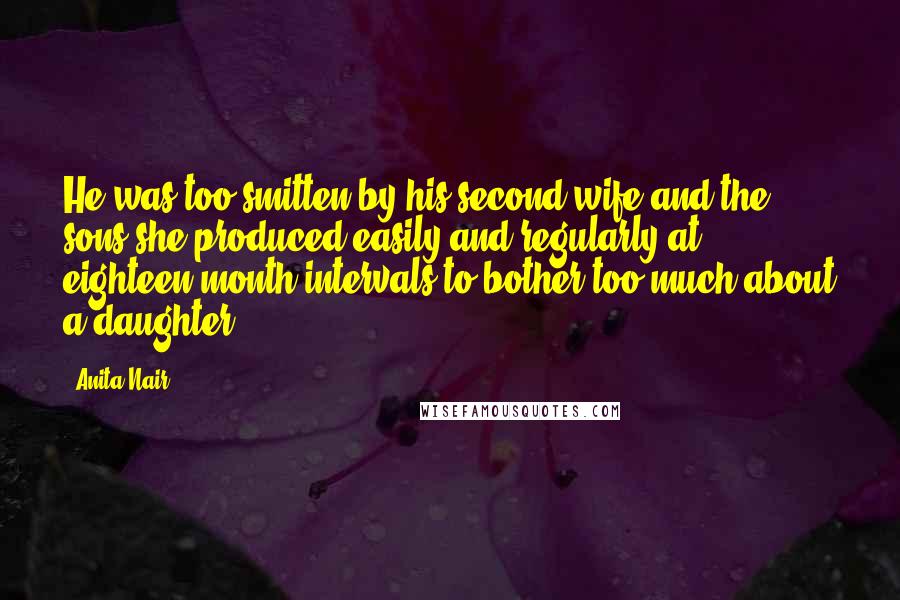 Anita Nair Quotes: He was too smitten by his second wife and the sons she produced easily and regularly at eighteen-month intervals to bother too much about a daughter.