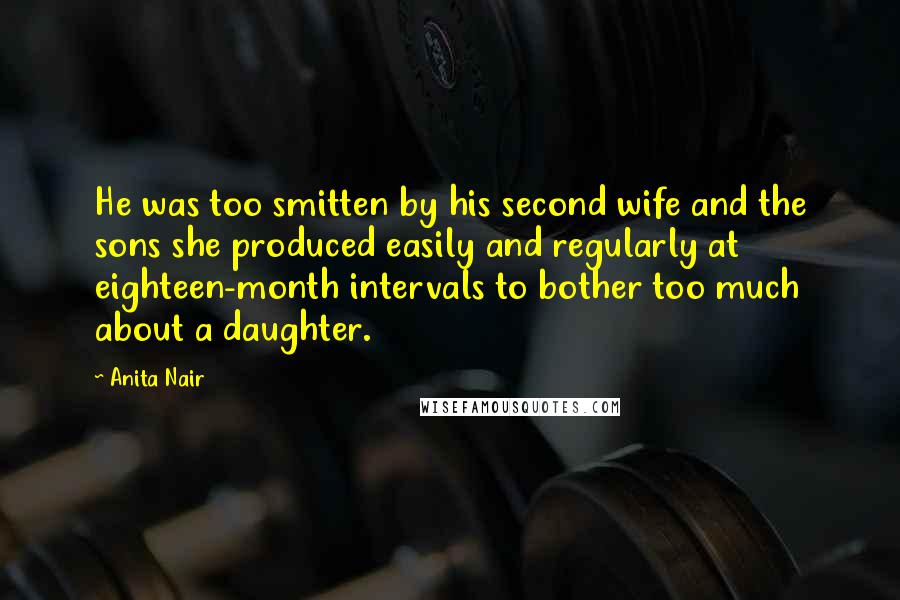 Anita Nair Quotes: He was too smitten by his second wife and the sons she produced easily and regularly at eighteen-month intervals to bother too much about a daughter.