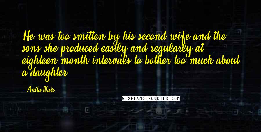 Anita Nair Quotes: He was too smitten by his second wife and the sons she produced easily and regularly at eighteen-month intervals to bother too much about a daughter.