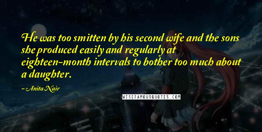 Anita Nair Quotes: He was too smitten by his second wife and the sons she produced easily and regularly at eighteen-month intervals to bother too much about a daughter.