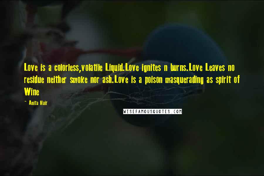 Anita Nair Quotes: Love is a colorless,volatile Liquid.Love ignites n burns.Love Leaves no residue neither smoke nor ash.Love is a poison masquerading as spirit of Wine