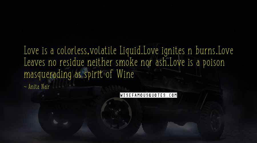 Anita Nair Quotes: Love is a colorless,volatile Liquid.Love ignites n burns.Love Leaves no residue neither smoke nor ash.Love is a poison masquerading as spirit of Wine