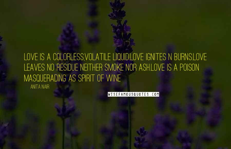 Anita Nair Quotes: Love is a colorless,volatile Liquid.Love ignites n burns.Love Leaves no residue neither smoke nor ash.Love is a poison masquerading as spirit of Wine