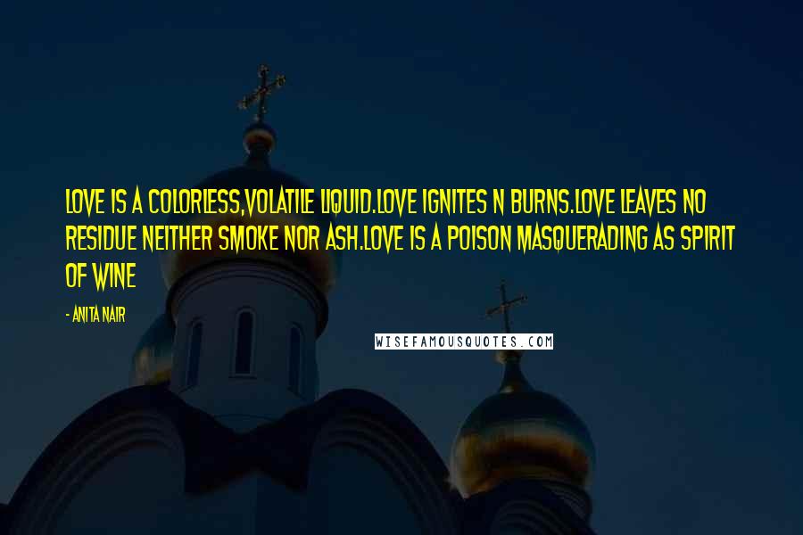 Anita Nair Quotes: Love is a colorless,volatile Liquid.Love ignites n burns.Love Leaves no residue neither smoke nor ash.Love is a poison masquerading as spirit of Wine