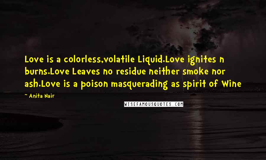 Anita Nair Quotes: Love is a colorless,volatile Liquid.Love ignites n burns.Love Leaves no residue neither smoke nor ash.Love is a poison masquerading as spirit of Wine