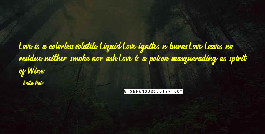 Anita Nair Quotes: Love is a colorless,volatile Liquid.Love ignites n burns.Love Leaves no residue neither smoke nor ash.Love is a poison masquerading as spirit of Wine