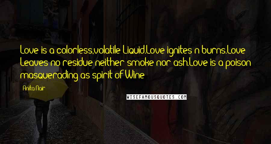 Anita Nair Quotes: Love is a colorless,volatile Liquid.Love ignites n burns.Love Leaves no residue neither smoke nor ash.Love is a poison masquerading as spirit of Wine