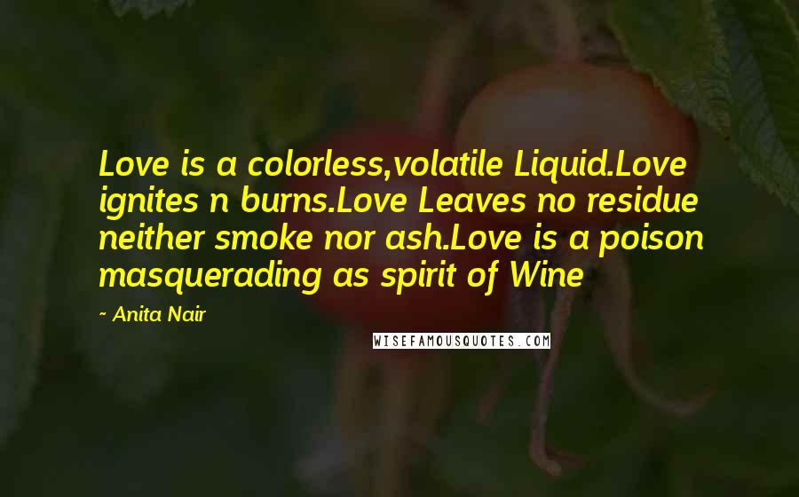 Anita Nair Quotes: Love is a colorless,volatile Liquid.Love ignites n burns.Love Leaves no residue neither smoke nor ash.Love is a poison masquerading as spirit of Wine