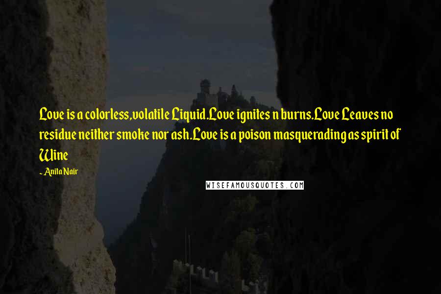 Anita Nair Quotes: Love is a colorless,volatile Liquid.Love ignites n burns.Love Leaves no residue neither smoke nor ash.Love is a poison masquerading as spirit of Wine