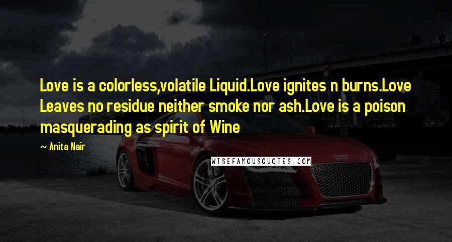 Anita Nair Quotes: Love is a colorless,volatile Liquid.Love ignites n burns.Love Leaves no residue neither smoke nor ash.Love is a poison masquerading as spirit of Wine