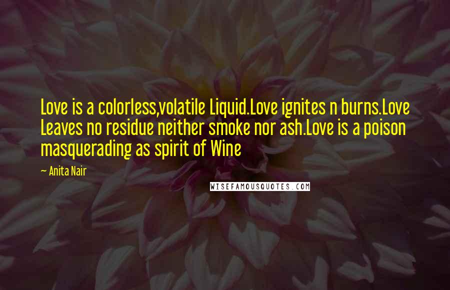 Anita Nair Quotes: Love is a colorless,volatile Liquid.Love ignites n burns.Love Leaves no residue neither smoke nor ash.Love is a poison masquerading as spirit of Wine